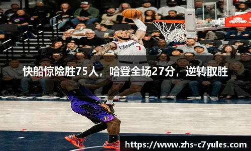 快船惊险胜75人，哈登全场27分，逆转取胜