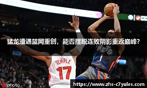 猛龙遭遇篮网重创，能否摆脱连败阴影重返巅峰？