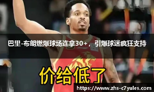 巴里-布朗燃爆球场连拿30+，引爆球迷疯狂支持