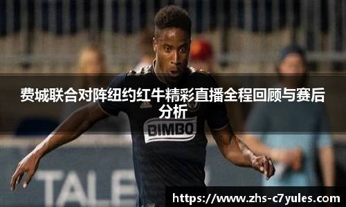 费城联合对阵纽约红牛精彩直播全程回顾与赛后分析