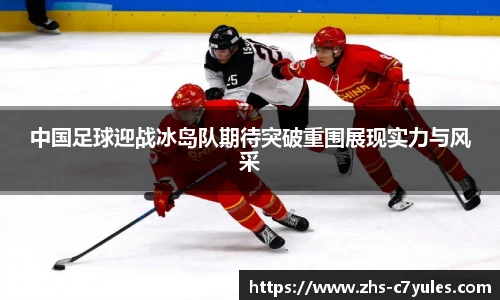 中国足球迎战冰岛队期待突破重围展现实力与风采