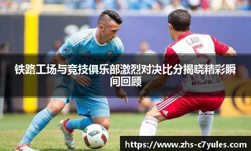 铁路工场与竞技俱乐部激烈对决比分揭晓精彩瞬间回顾