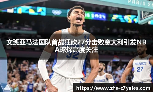 文班亚马法国队首战狂砍27分击败意大利引发NBA球探高度关注