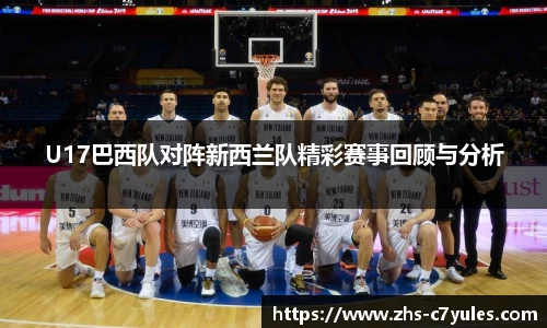 U17巴西队对阵新西兰队精彩赛事回顾与分析