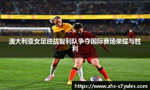 澳大利亚女足迎战智利队争夺国际赛场荣耀与胜利